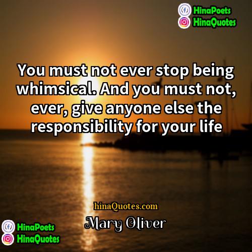 Mary Oliver Quotes | You must not ever stop being whimsical.